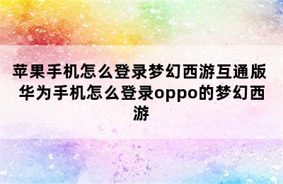 苹果手机怎么登录梦幻西游互通版 华为手机怎么登录oppo的梦幻西游